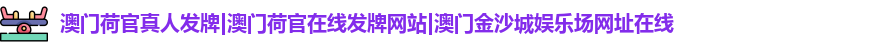 澳门荷官真人发牌|澳门荷官在线发牌网站|澳门金沙城娱乐场网址在线